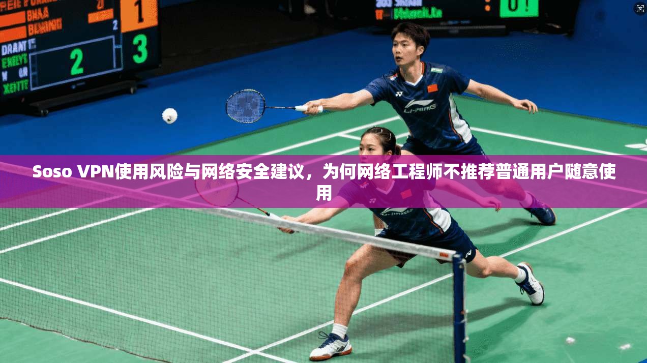 Soso VPN使用风险与网络安全建议，为何网络工程师不推荐普通用户随意使用