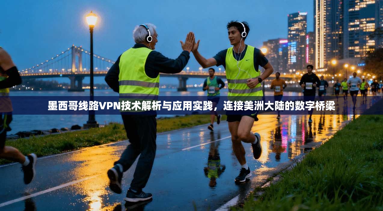 墨西哥线路VPN技术解析与应用实践，连接美洲大陆的数字桥梁
