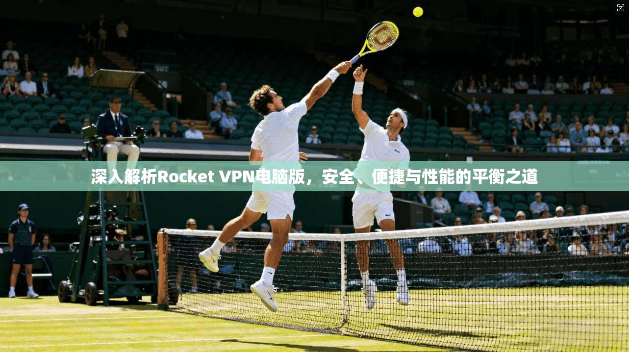 深入解析Rocket VPN电脑版，安全、便捷与性能的平衡之道