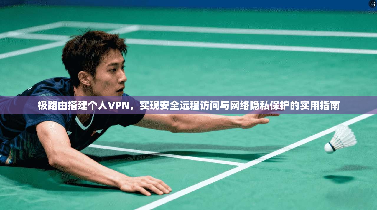 极路由搭建个人VPN，实现安全远程访问与网络隐私保护的实用指南
