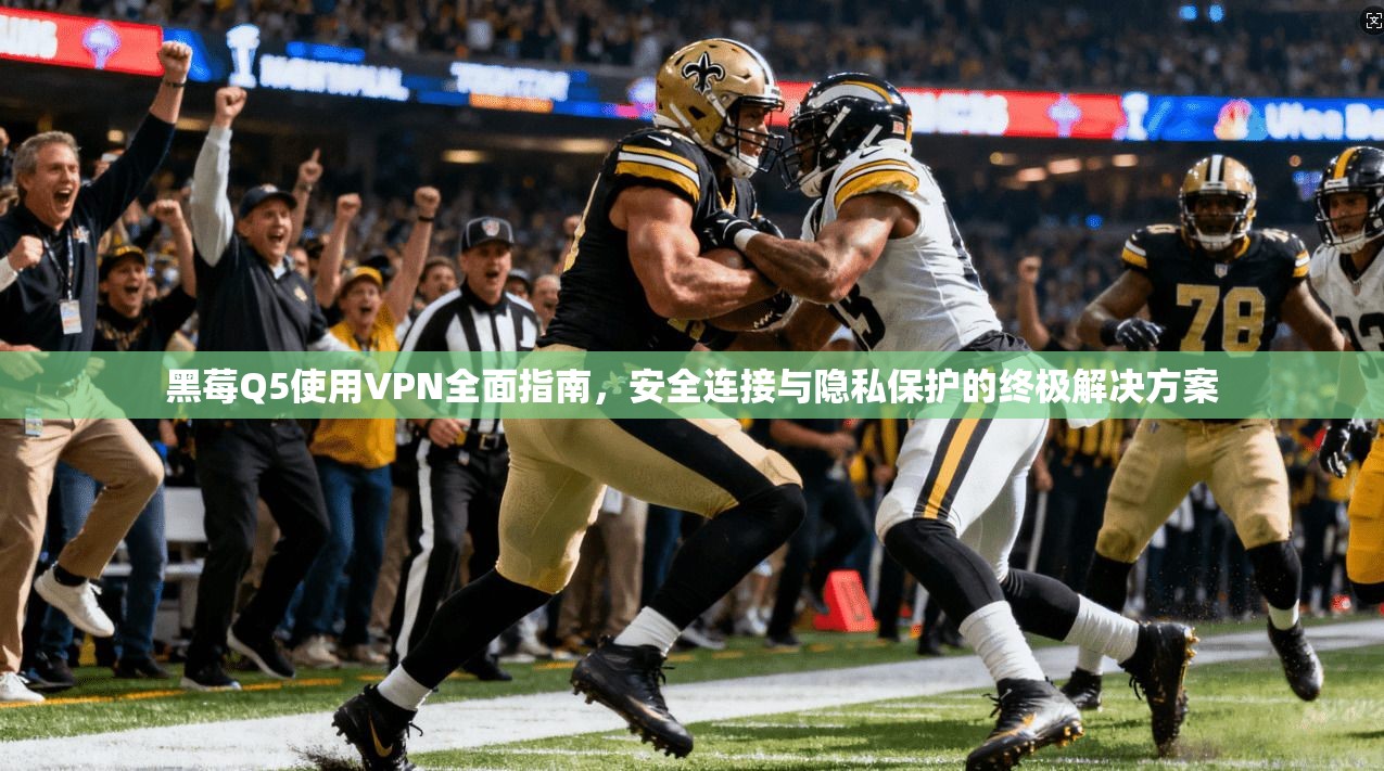 黑莓Q5使用VPN全面指南，安全连接与隐私保护的终极解决方案