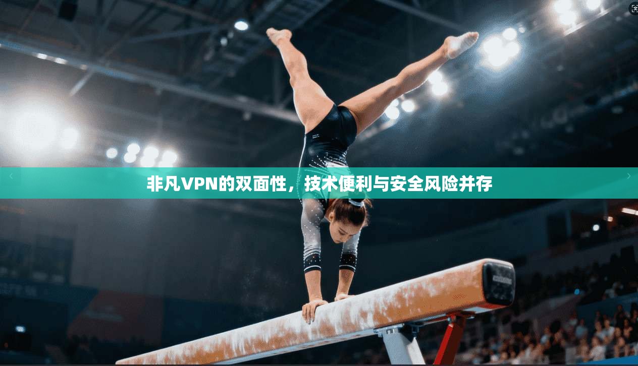 非凡VPN的双面性，技术便利与安全风险并存