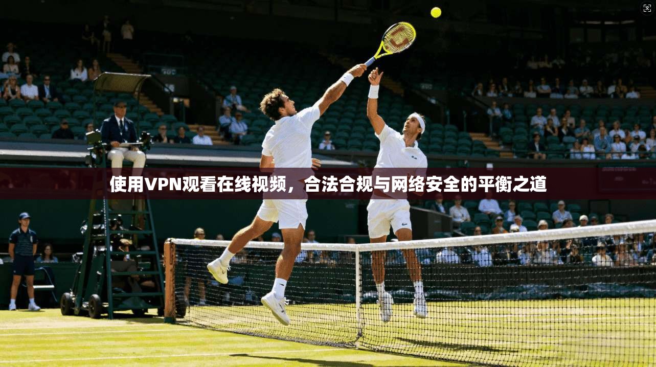 使用VPN观看在线视频，合法合规与网络安全的平衡之道
