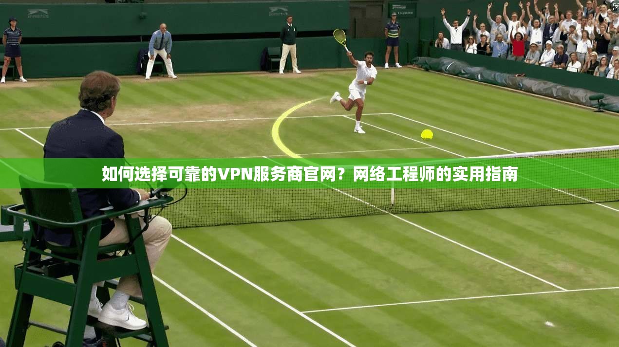 如何选择可靠的VPN服务商官网？网络工程师的实用指南