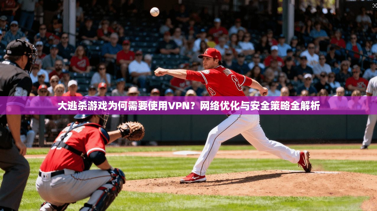 大逃杀游戏为何需要使用VPN？网络优化与安全策略全解析