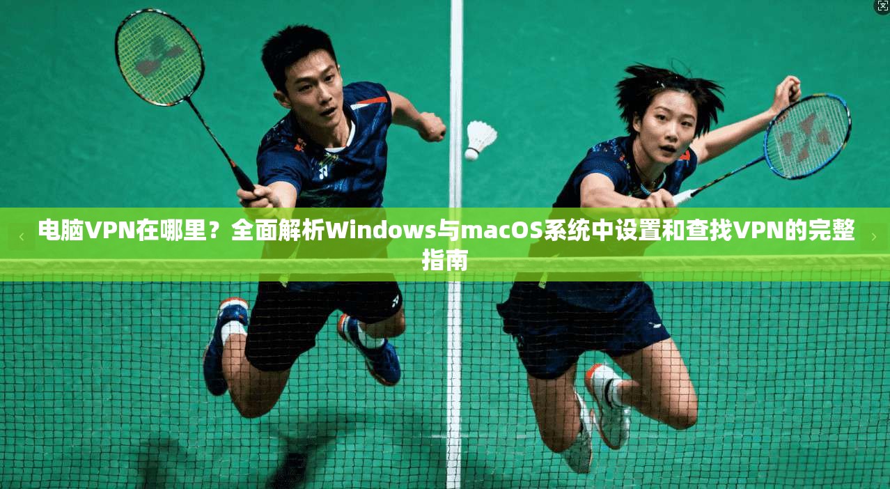 电脑VPN在哪里？全面解析Windows与macOS系统中设置和查找VPN的完整指南