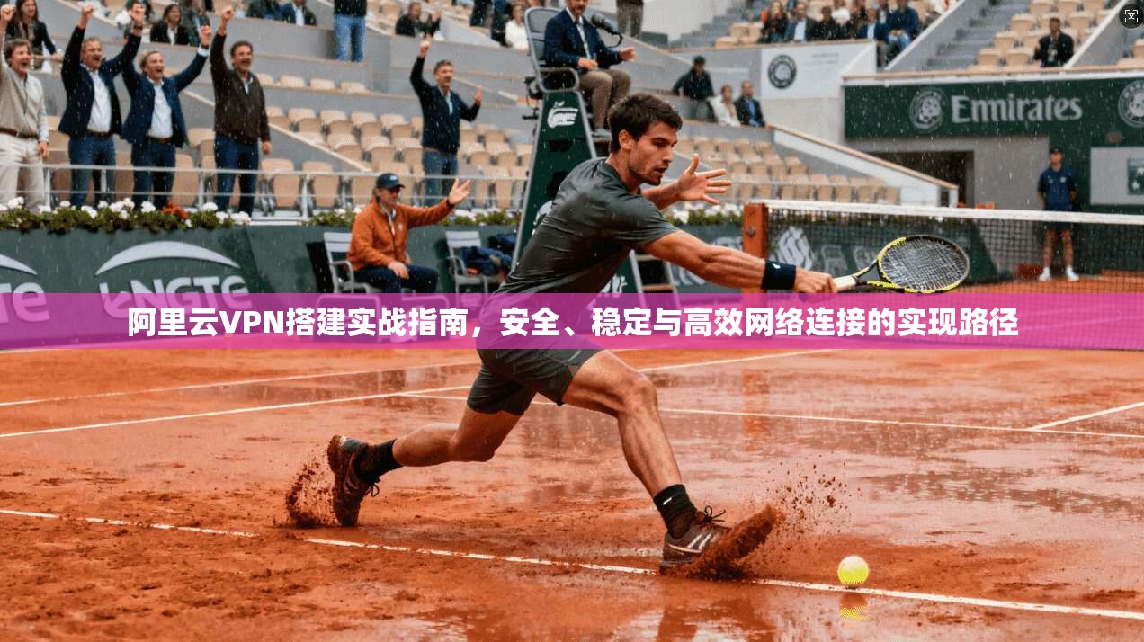 阿里云VPN搭建实战指南，安全、稳定与高效网络连接的实现路径
