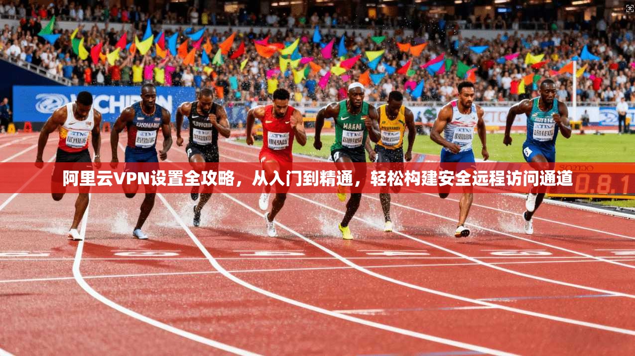 阿里云VPN设置全攻略，从入门到精通，轻松构建安全远程访问通道