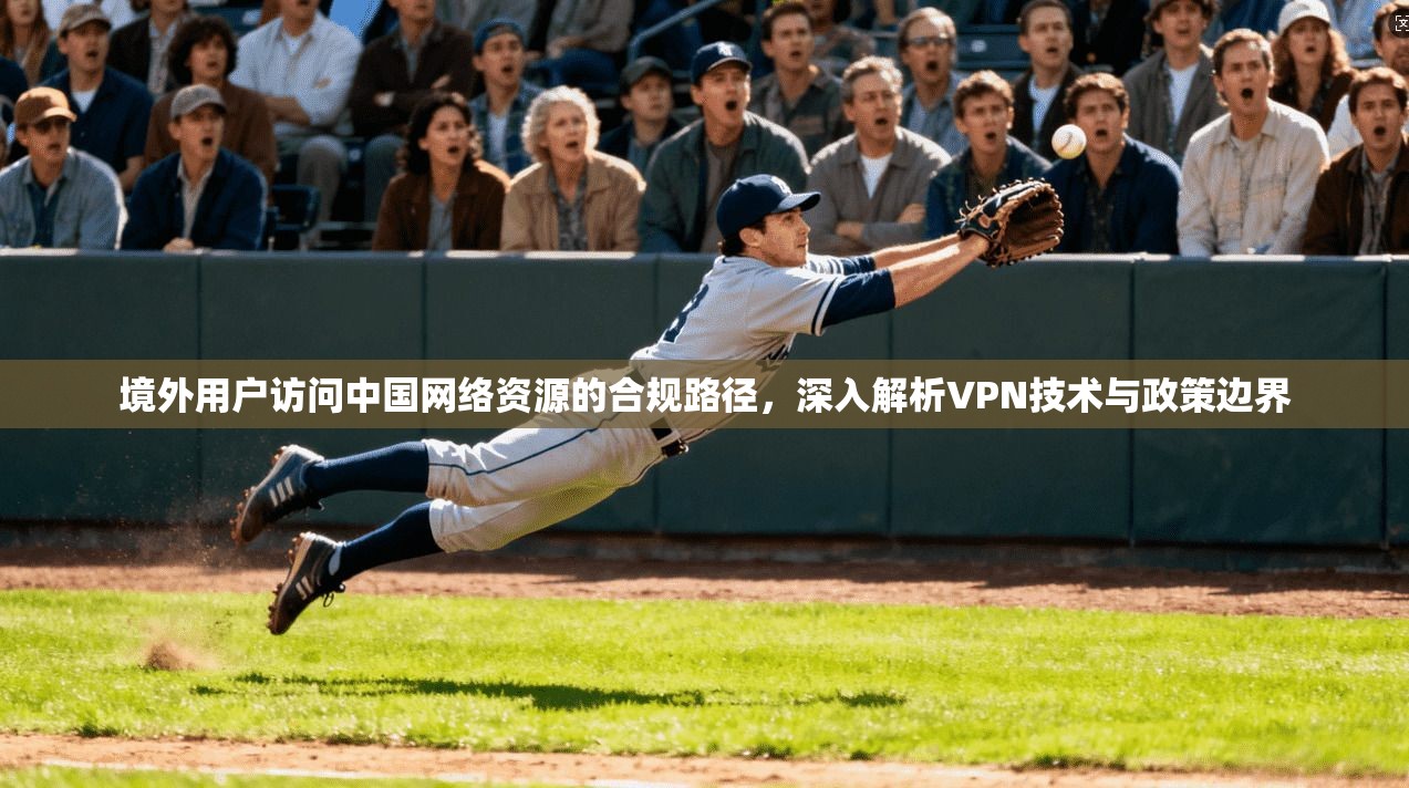 境外用户访问中国网络资源的合规路径，深入解析VPN技术与政策边界
