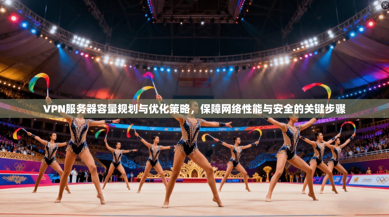 VPN服务器容量规划与优化策略，保障网络性能与安全的关键步骤