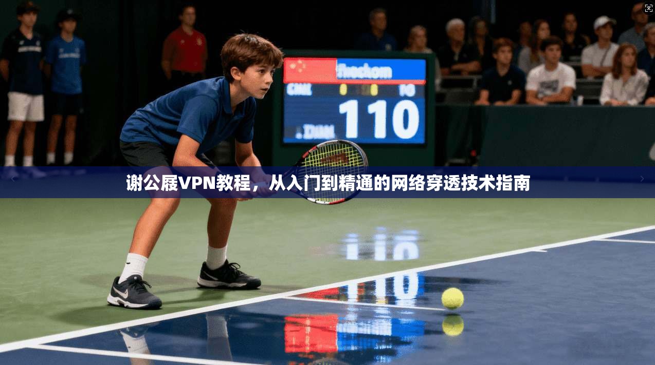 谢公屐VPN教程，从入门到精通的网络穿透技术指南