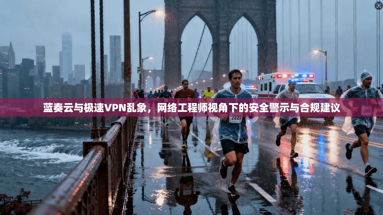 蓝奏云与极速VPN乱象，网络工程师视角下的安全警示与合规建议