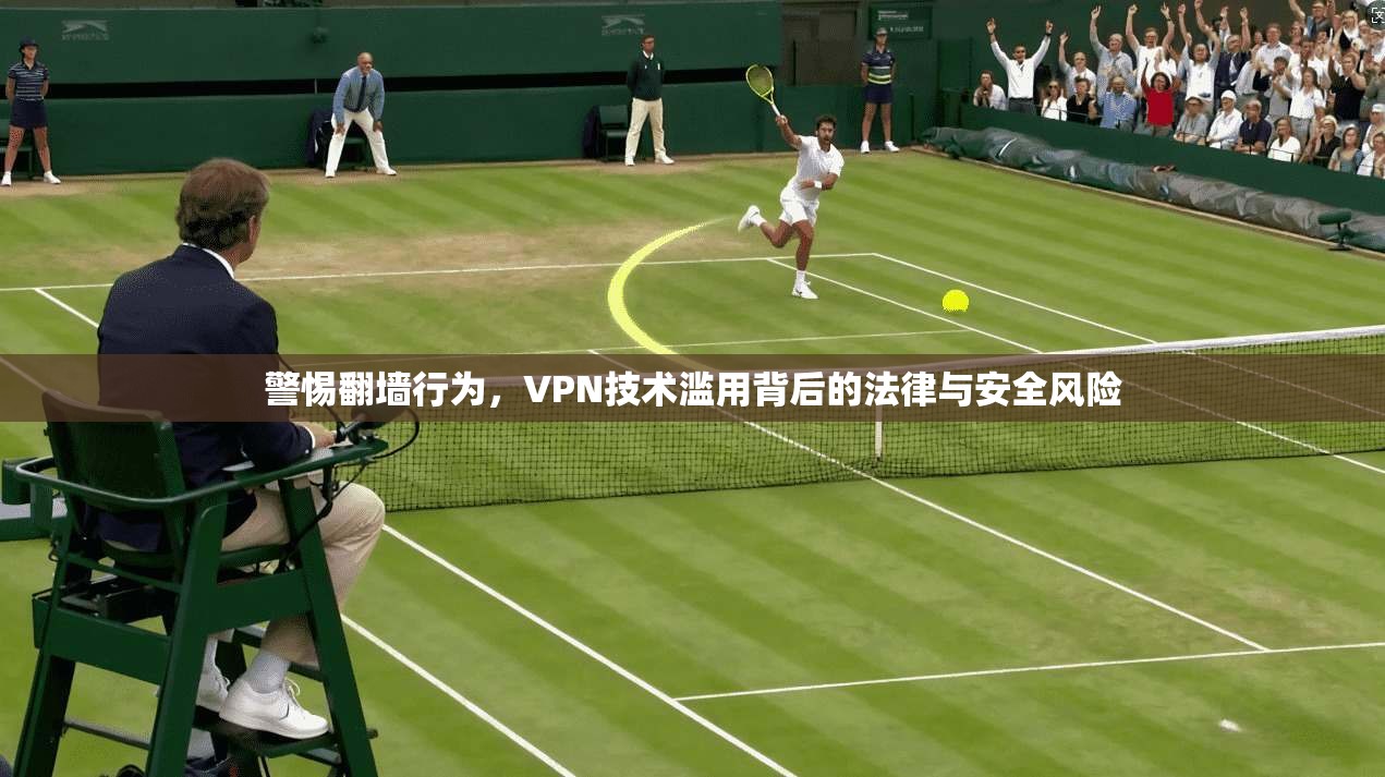 警惕翻墙行为，VPN技术滥用背后的法律与安全风险