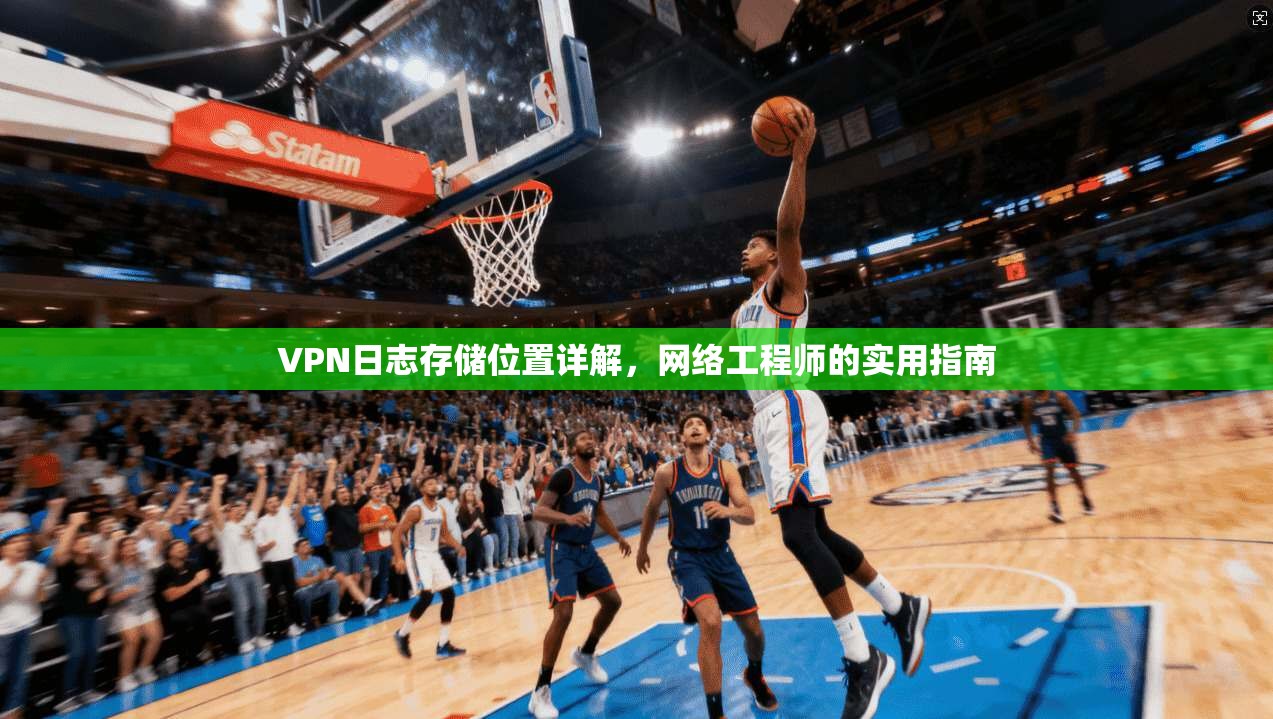 VPN日志存储位置详解，网络工程师的实用指南