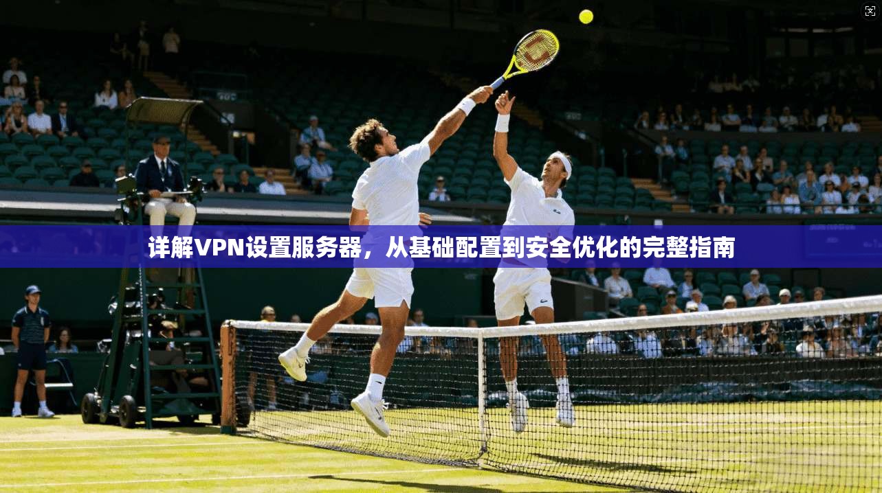 详解VPN设置服务器，从基础配置到安全优化的完整指南