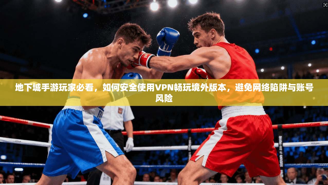 地下城手游玩家必看，如何安全使用VPN畅玩境外版本，避免网络陷阱与账号风险
