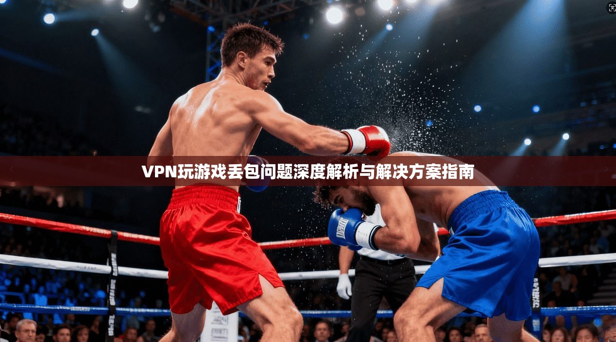 VPN玩游戏丢包问题深度解析与解决方案指南