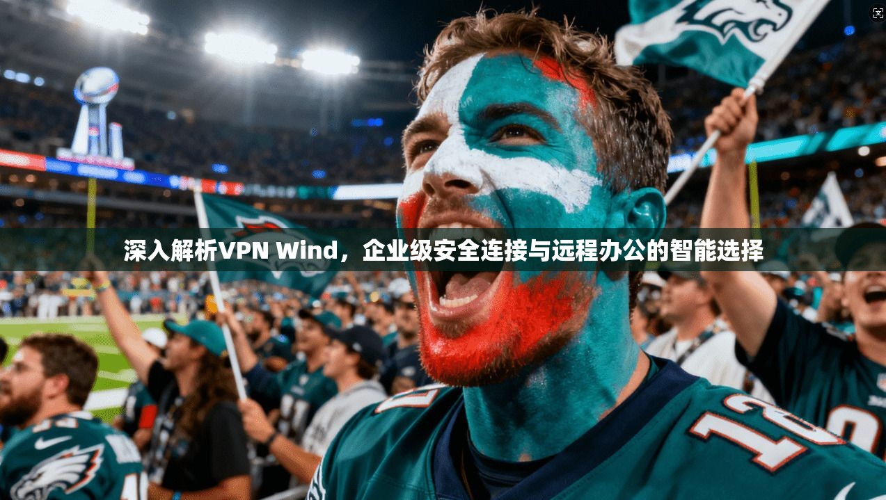 深入解析VPN Wind，企业级安全连接与远程办公的智能选择