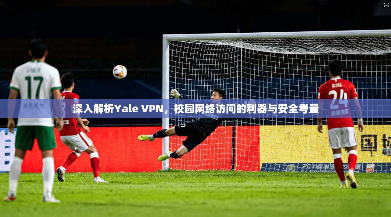 深入解析Yale VPN，校园网络访问的利器与安全考量