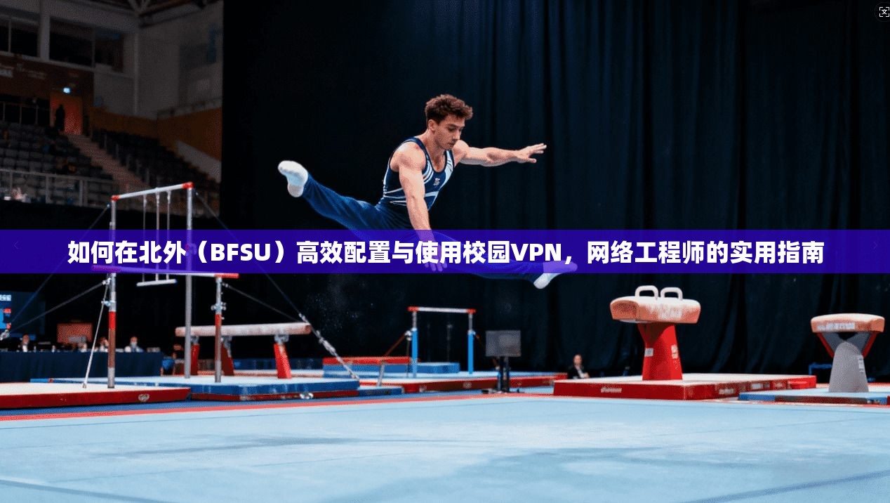 如何在北外（BFSU）高效配置与使用校园VPN，网络工程师的实用指南