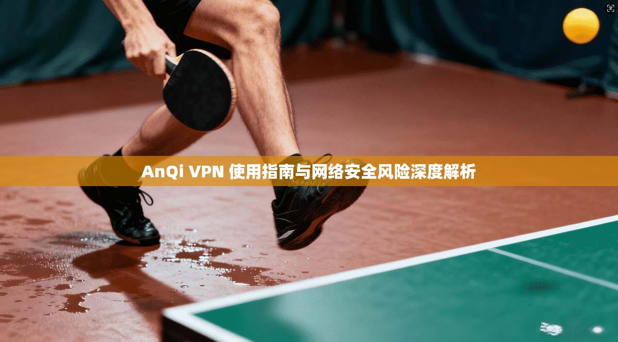 AnQi VPN 使用指南与网络安全风险深度解析