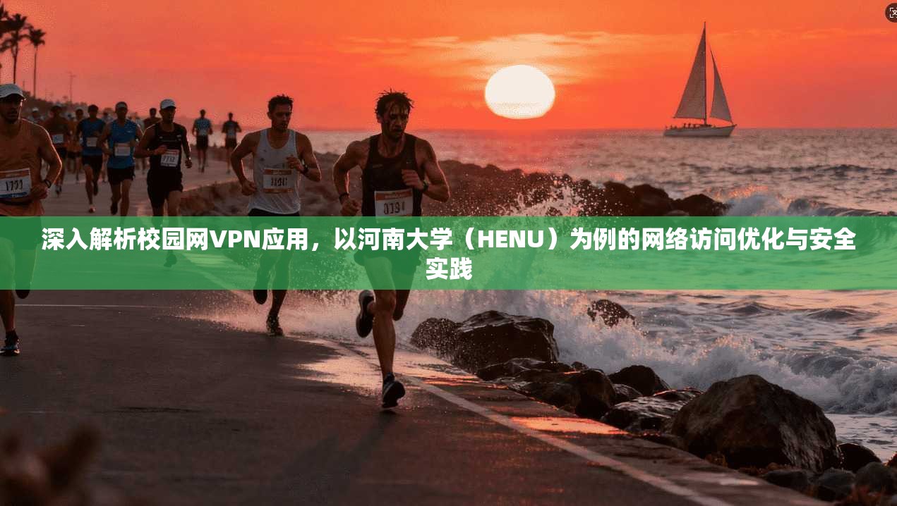 深入解析校园网VPN应用，以河南大学（HENU）为例的网络访问优化与安全实践
