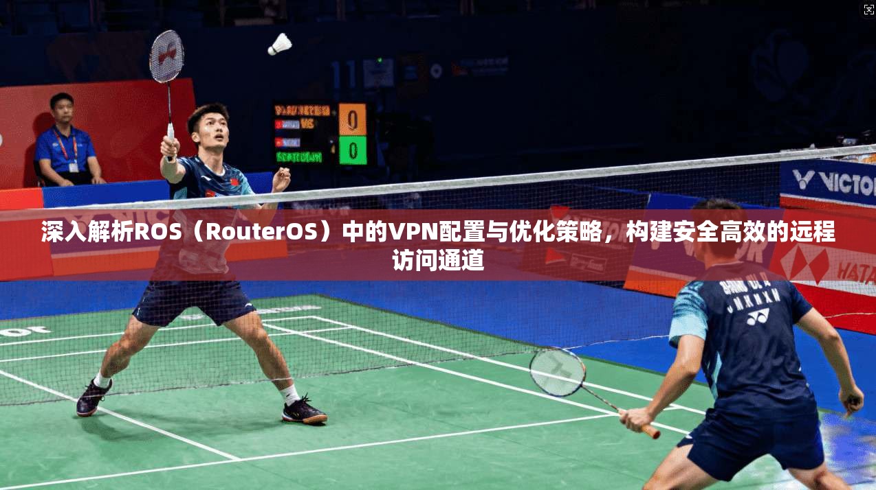 深入解析ROS（RouterOS）中的VPN配置与优化策略，构建安全高效的远程访问通道