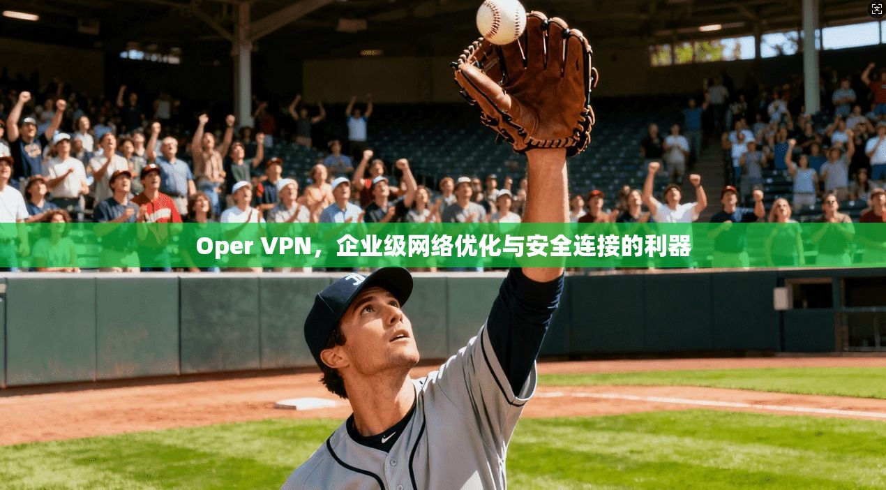 Oper VPN，企业级网络优化与安全连接的利器