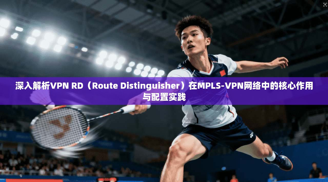 深入解析VPN RD（Route Distinguisher）在MPLS-VPN网络中的核心作用与配置实践