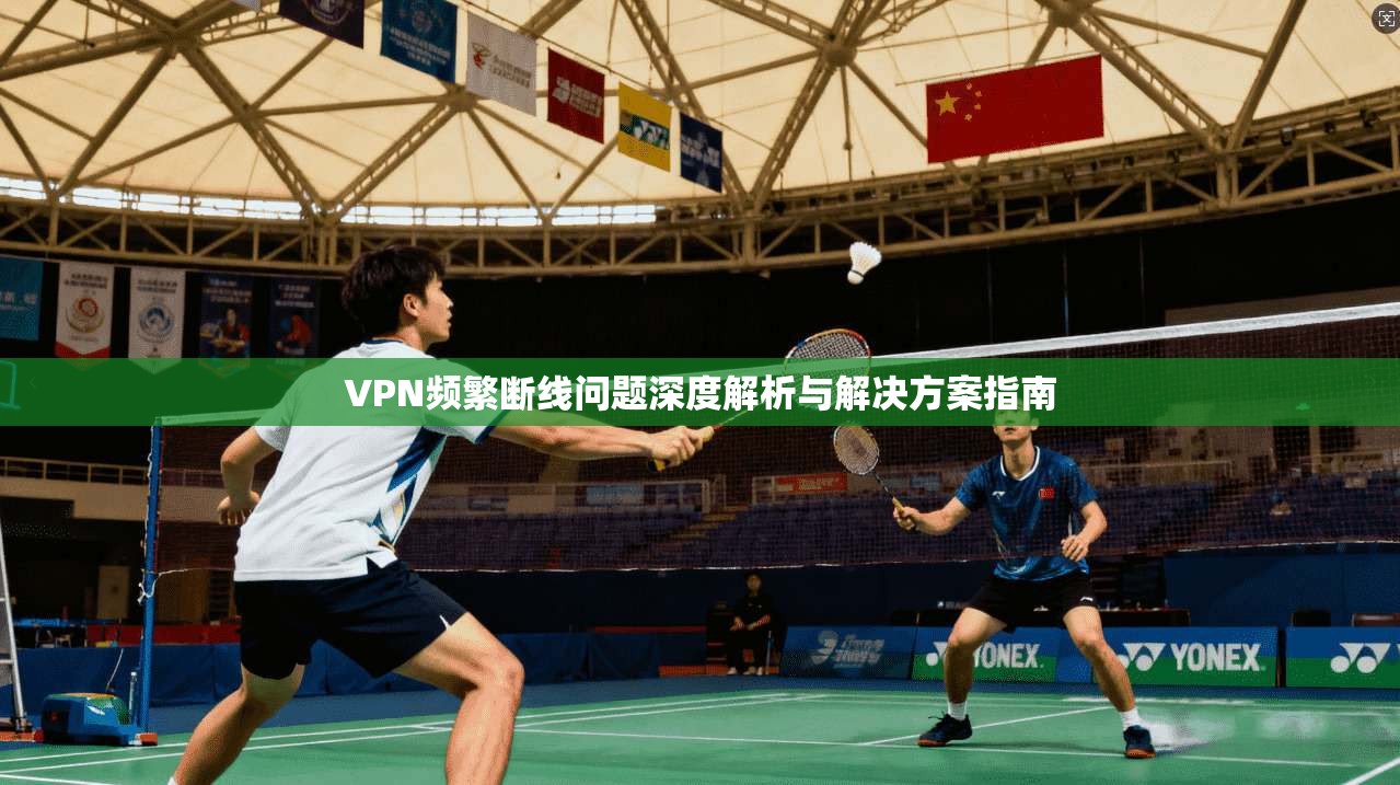 VPN频繁断线问题深度解析与解决方案指南