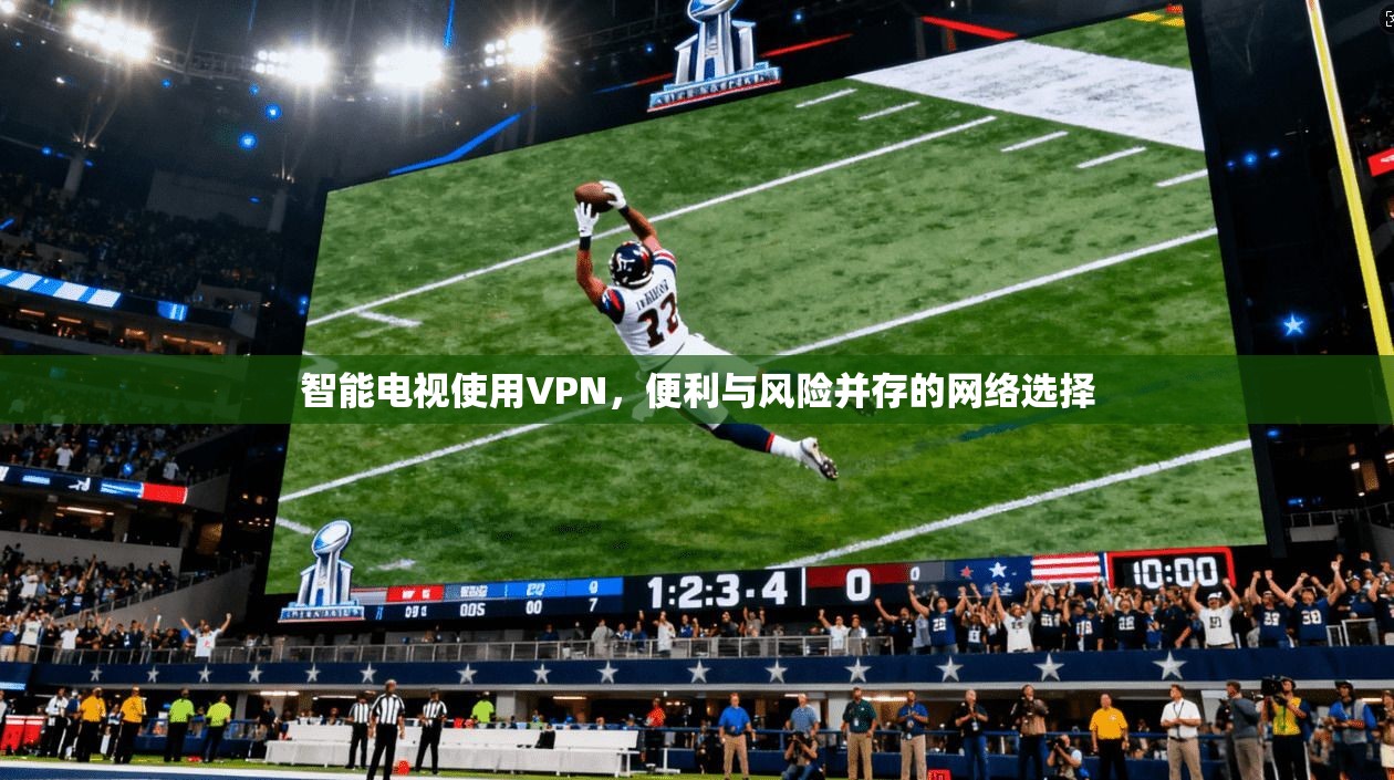 智能电视使用VPN，便利与风险并存的网络选择