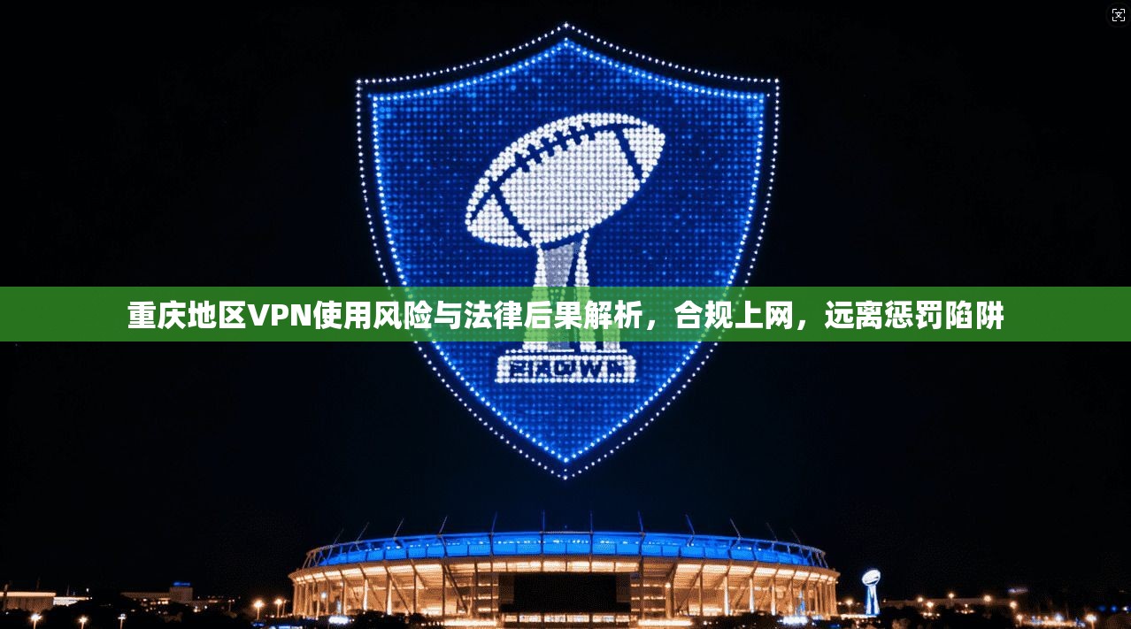 重庆地区VPN使用风险与法律后果解析，合规上网，远离惩罚陷阱