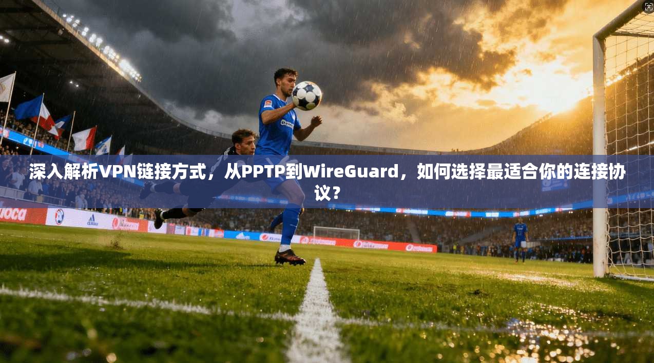 深入解析VPN链接方式，从PPTP到WireGuard，如何选择最适合你的连接协议？