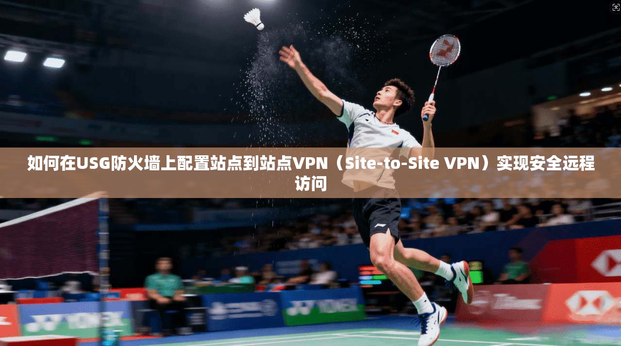 如何在USG防火墙上配置站点到站点VPN（Site-to-Site VPN）实现安全远程访问