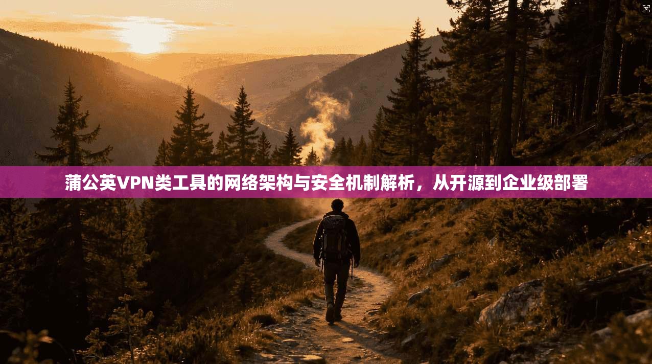 蒲公英VPN类工具的网络架构与安全机制解析，从开源到企业级部署