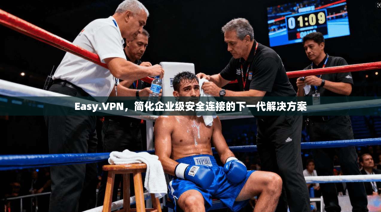 Easy.VPN，简化企业级安全连接的下一代解决方案