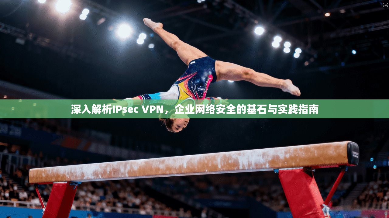 深入解析IPsec VPN，企业网络安全的基石与实践指南