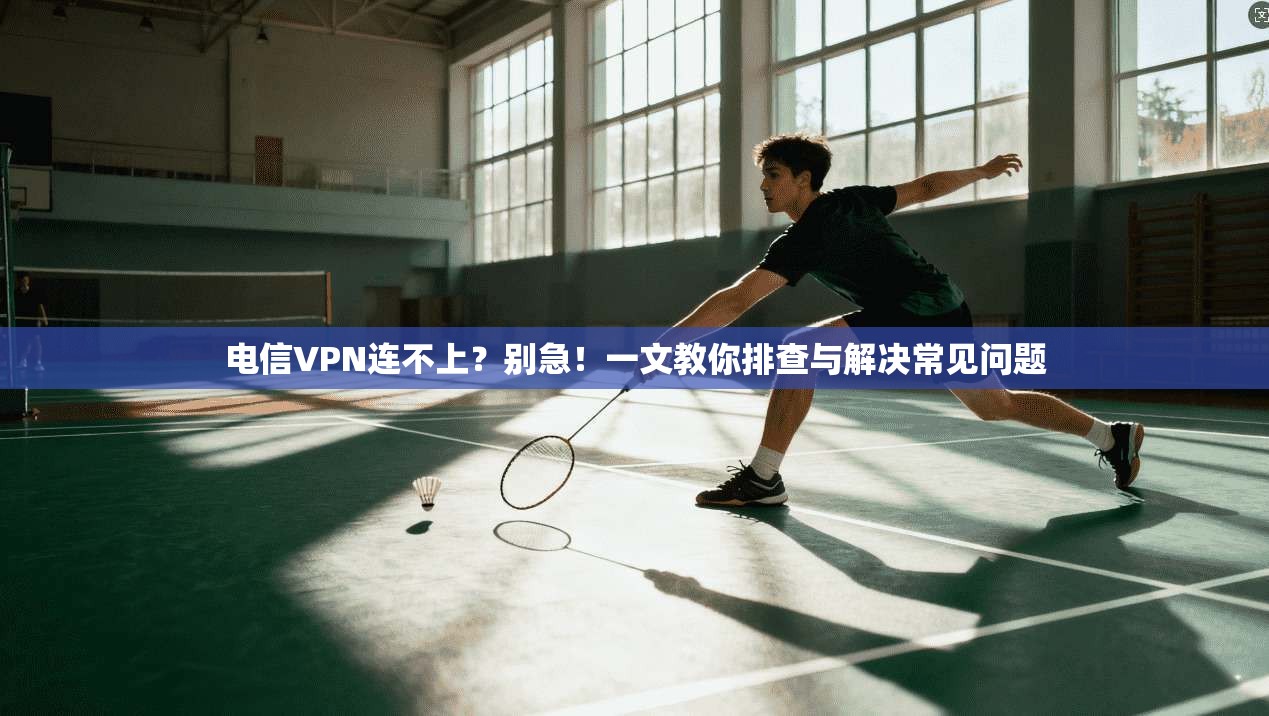 电信VPN连不上？别急！一文教你排查与解决常见问题