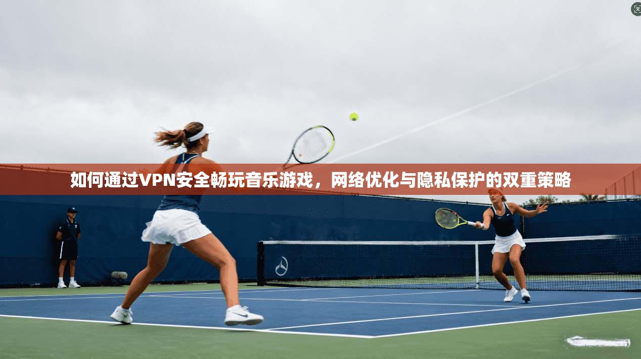如何通过VPN安全畅玩音乐游戏，网络优化与隐私保护的双重策略