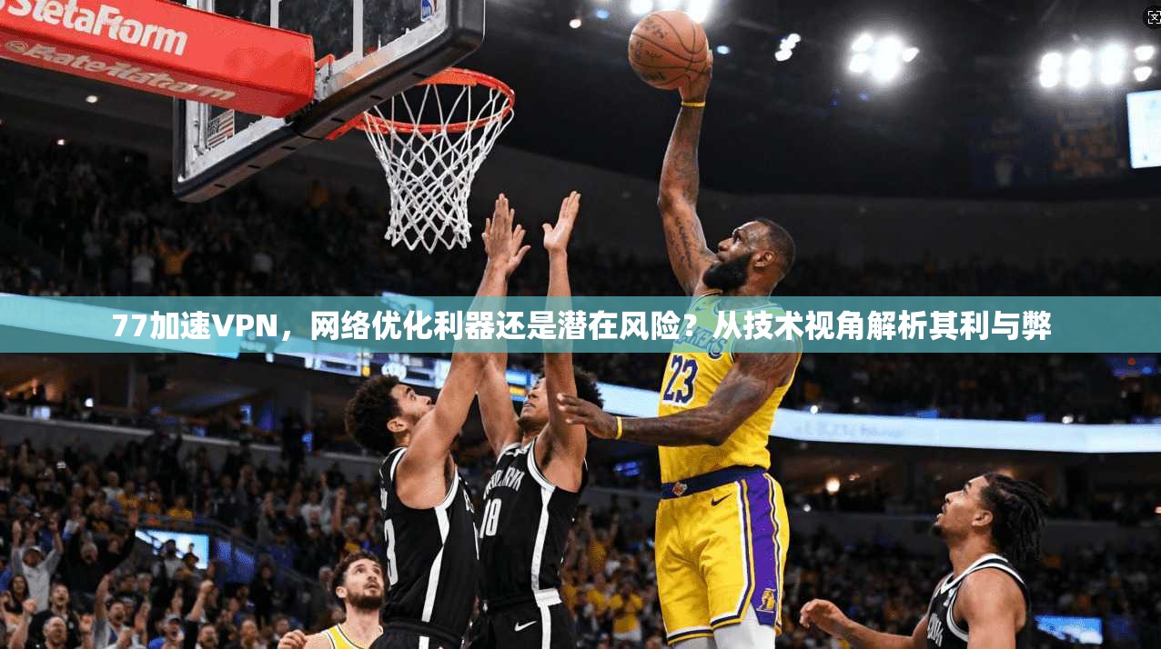 77加速VPN，网络优化利器还是潜在风险？从技术视角解析其利与弊