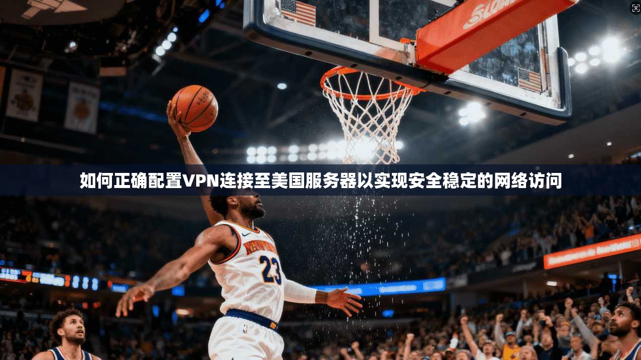 如何正确配置VPN连接至美国服务器以实现安全稳定的网络访问