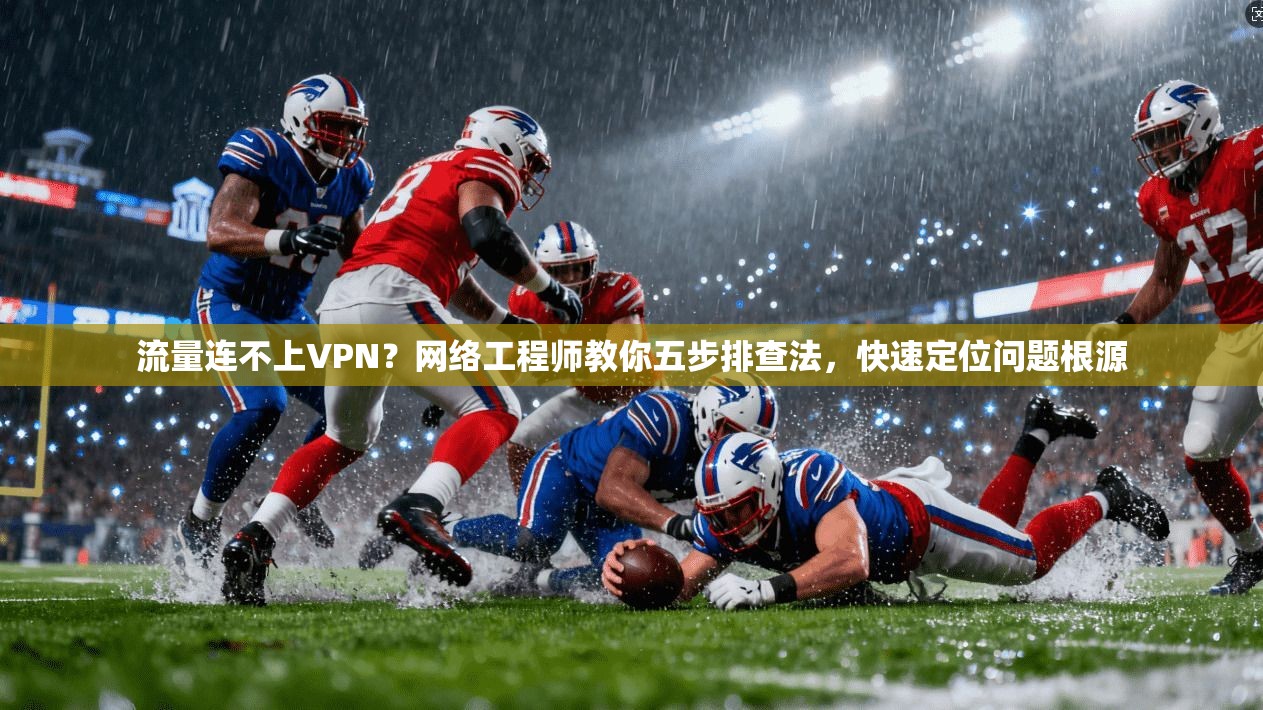 流量连不上VPN？网络工程师教你五步排查法，快速定位问题根源