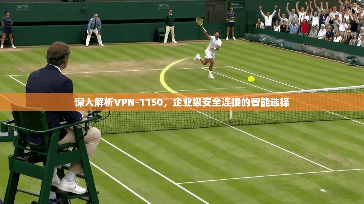深入解析VPN-1150，企业级安全连接的智能选择