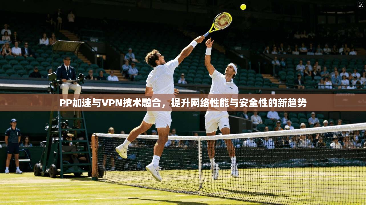 PP加速与VPN技术融合，提升网络性能与安全性的新趋势