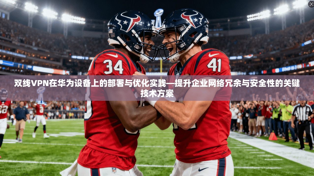 双线VPN在华为设备上的部署与优化实践—提升企业网络冗余与安全性的关键技术方案