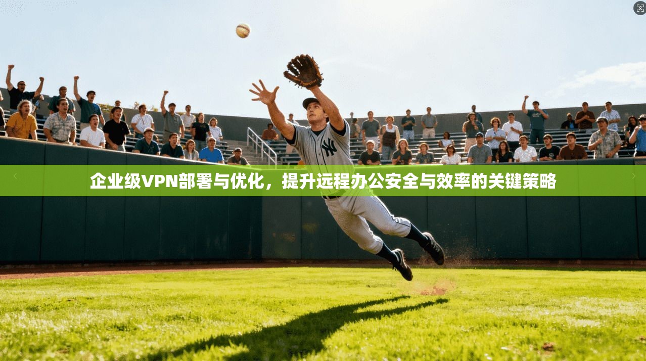 企业级VPN部署与优化，提升远程办公安全与效率的关键策略