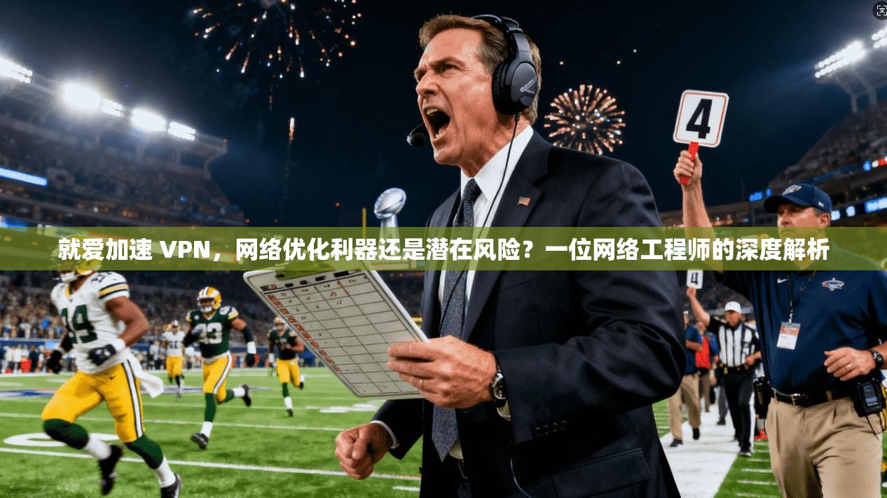 就爱加速 VPN，网络优化利器还是潜在风险？一位网络工程师的深度解析