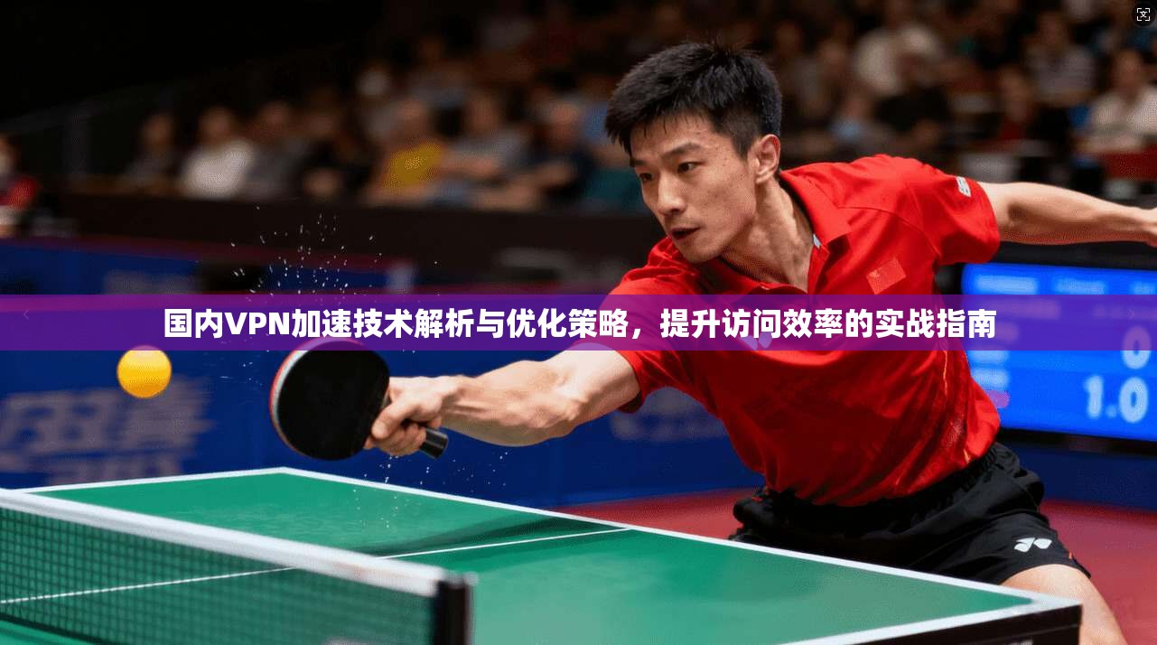 国内VPN加速技术解析与优化策略，提升访问效率的实战指南