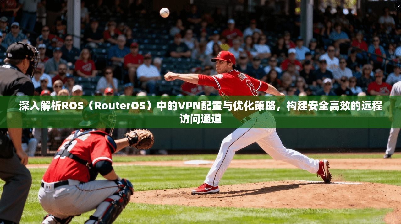 深入解析ROS（RouterOS）中的VPN配置与优化策略，构建安全高效的远程访问通道