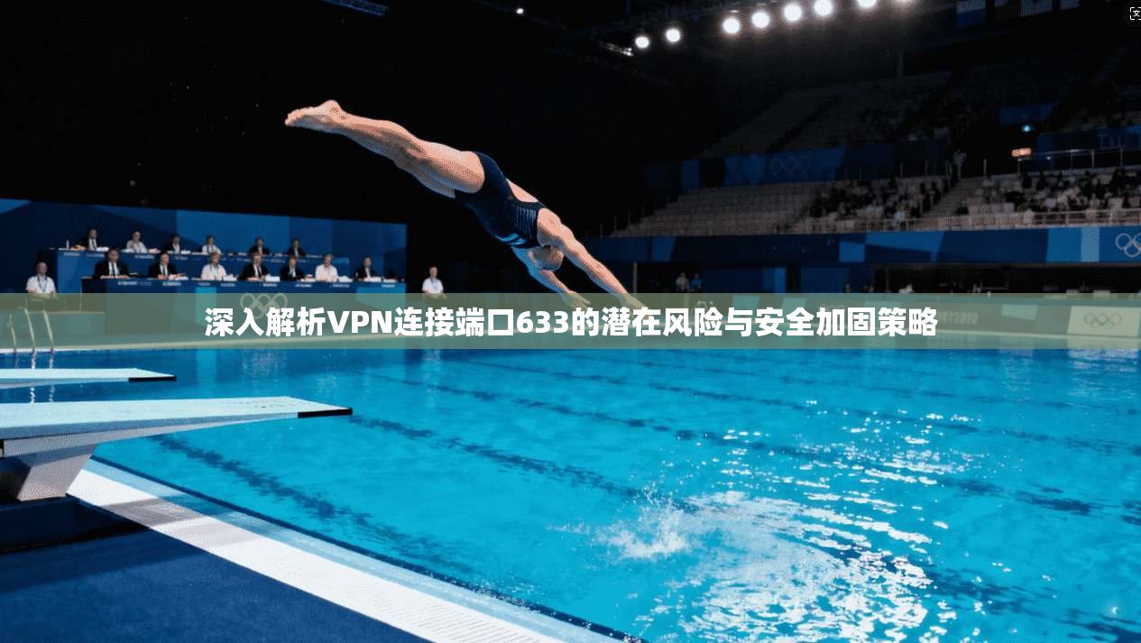 深入解析VPN连接端口633的潜在风险与安全加固策略